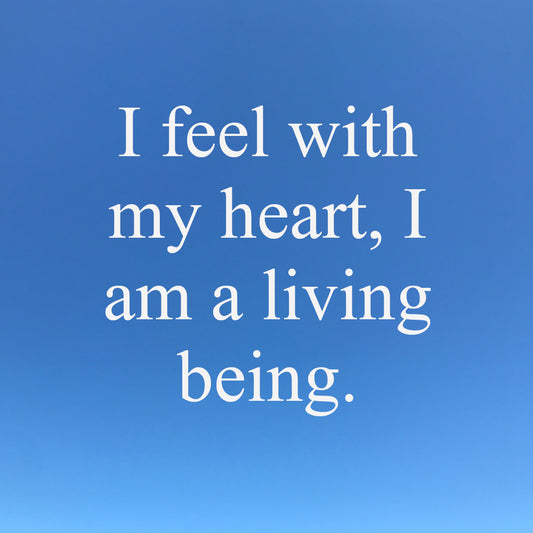 I feel with my heart, I am a living being.